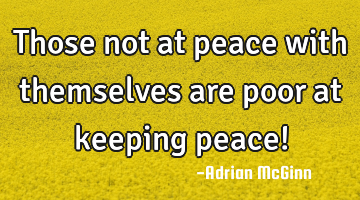 Those not at peace with themselves are poor at keeping peace!