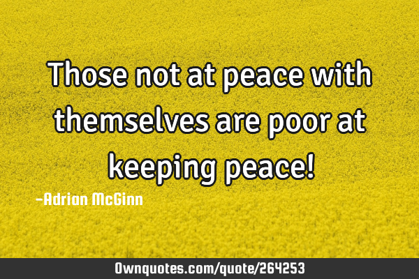 Those not at peace with themselves are poor at keeping peace!