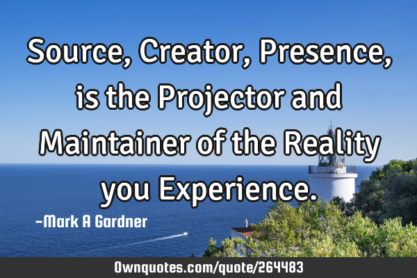 Source, Creator, Presence, is the Projector and Maintainer of the Reality you E