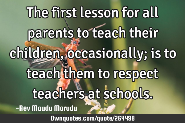 The first lesson for all parents to teach their children, occasionally; is to teach them to respect