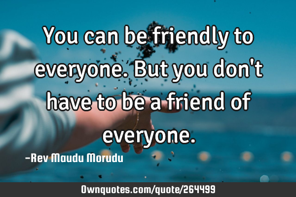 You can be friendly to everyone. But you don