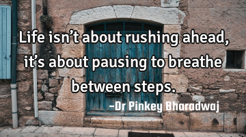 Life isn’t about rushing ahead, it’s about pausing to breathe between steps.