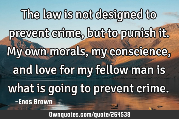 The law is not designed to prevent crime, but to punish it.
My own morals, my conscience, and love