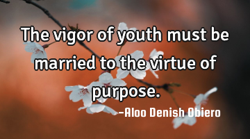 The vigor of youth must be married to the virtue of purpose.