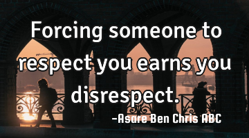 Forcing someone to respect you earns you disrespect.