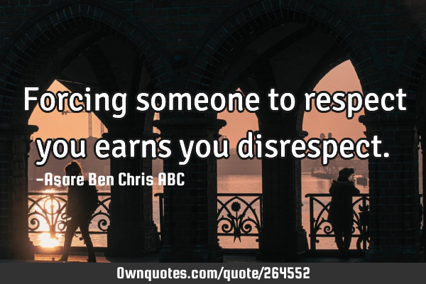 Forcing someone to respect you earns you