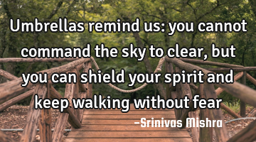 Umbrellas remind us: you cannot command the sky to clear,
   but you can shield your spirit and