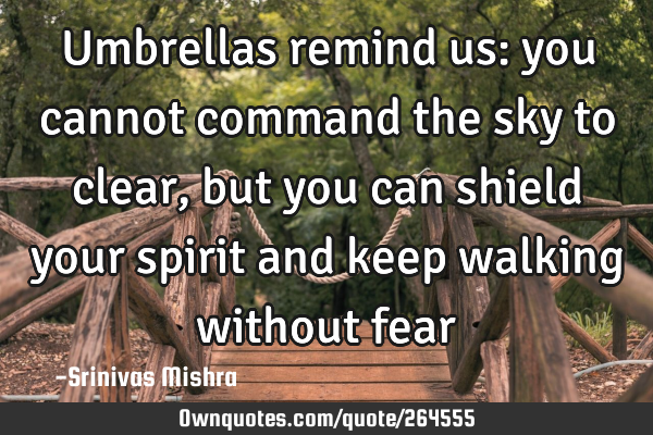 Umbrellas remind us: you cannot command the sky to clear,
but you can shield your spirit and