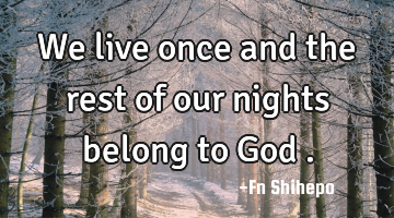 We live once and the rest of our nights belong to God .