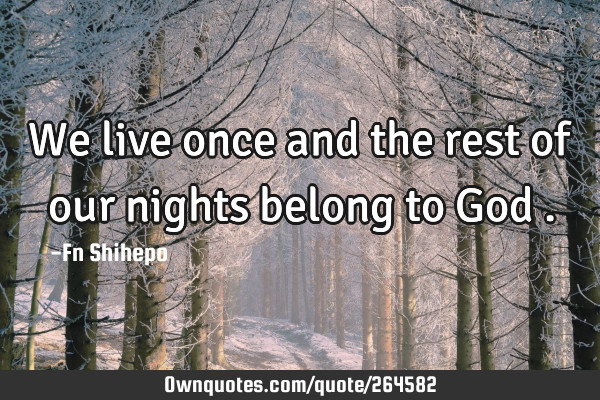 We live once and the rest of our nights belong to God