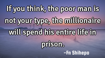 If you think, the poor man is not your type, the millionaire will spend his entire life in prison.