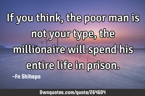 If you think, the poor man is not your type, the millionaire will spend his entire life in