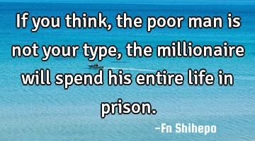 If you think, the poor man is not your type, the millionaire will spend his entire life in prison.