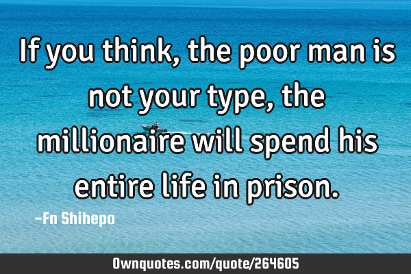 If you think, the poor man is not your type, the millionaire will spend his entire life in