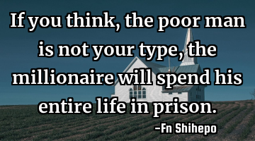 If you think, the poor man is not your type, the millionaire will spend his entire life in prison.