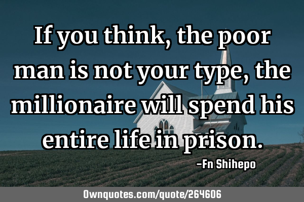 If you think, the poor man is not your type, the millionaire will spend his entire life in