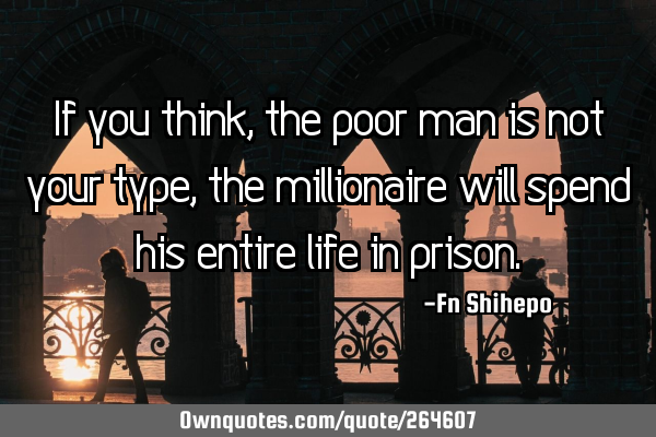 If you think, the poor man is not your type, the millionaire will spend his entire life in
