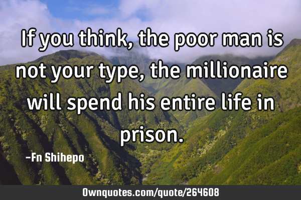 If you think, the poor man is not your type, the millionaire will spend his entire life in