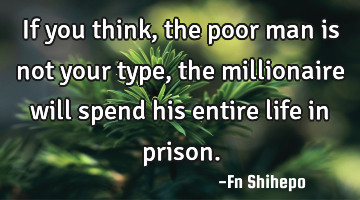 If you think, the poor man is not your type, the millionaire will spend his entire life in prison.
