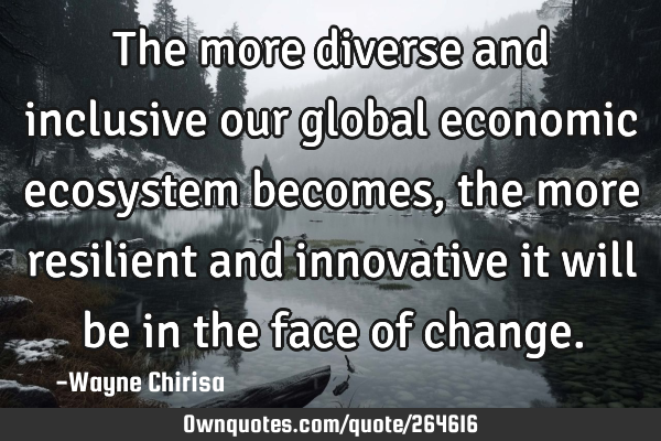 The more diverse and inclusive our global economic ecosystem becomes, the more resilient and
