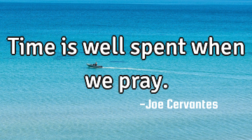 Time is well spent when we pray.