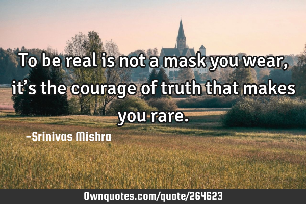 To be real is not a mask you wear,
it’s the courage of truth that makes you