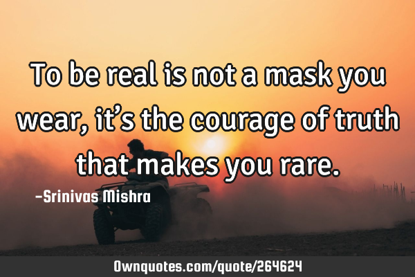 To be real is not a mask you wear,
it’s the courage of truth that makes you