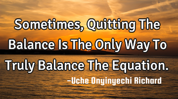 Sometimes, Quitting The Balance Is The Only Way To Truly Balance The Equation.