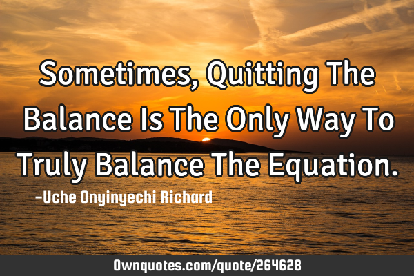 Sometimes, Quitting The Balance Is The Only Way To Truly Balance The E
