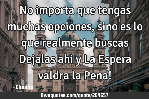 No importa que tengas muchas opciones,sino es lo que realmente buscas Dejalas ahi  y La Espera