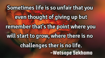 Sometimes life is so unfair that you even thought of giving up but remember that