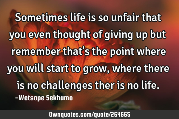 Sometimes life is so unfair that you even thought of giving up but remember that