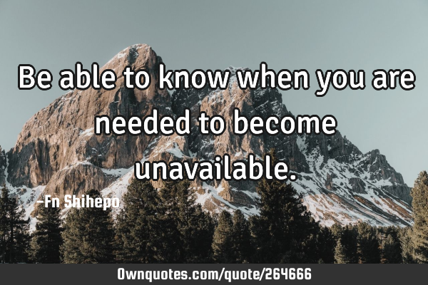 Be able to know when you are needed to become