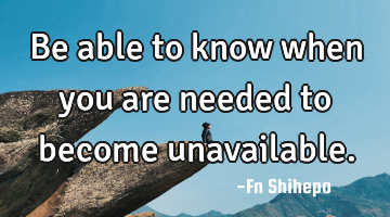 Be able to know when you are needed to become unavailable.