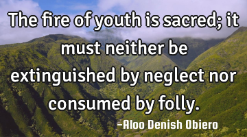 The fire of youth is sacred; it must neither be extinguished by neglect nor consumed by folly.