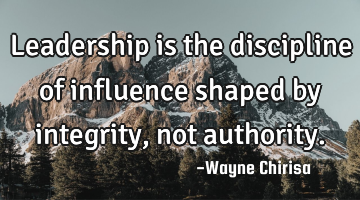 Leadership is the discipline of influence shaped by integrity, not authority.