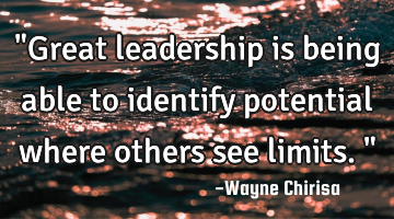 "Great leadership is being able to identify potential where others see limits."