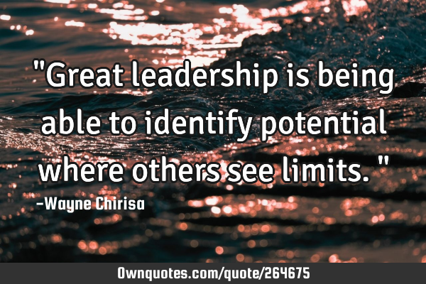 "Great leadership is being able to identify potential where others see limits."
