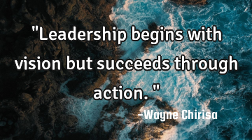 "Leadership begins with vision but succeeds through action."