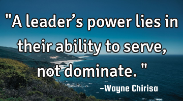 "A leader’s power lies in their ability to serve, not dominate."