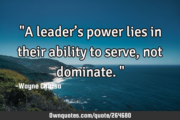 "A leader’s power lies in their ability to serve, not dominate."