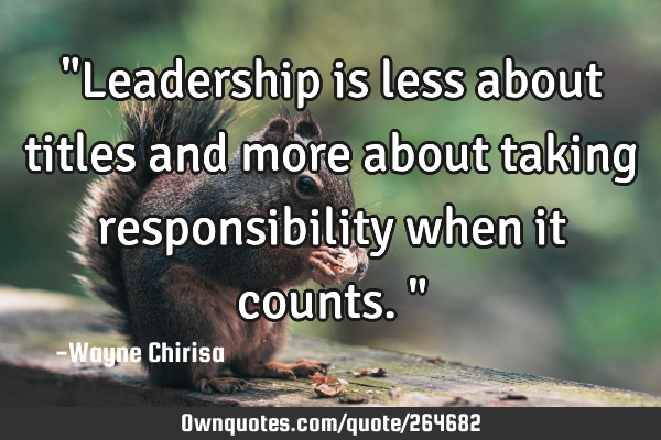 "Leadership is less about titles and more about taking responsibility when it counts."