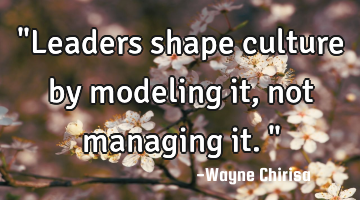 "Leaders shape culture by modeling it, not managing it."