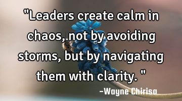 "Leaders create calm in chaos, not by avoiding storms, but by navigating them with clarity."