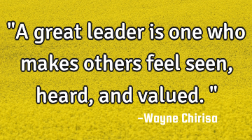 "A great leader is one who makes others feel seen, heard, and valued."