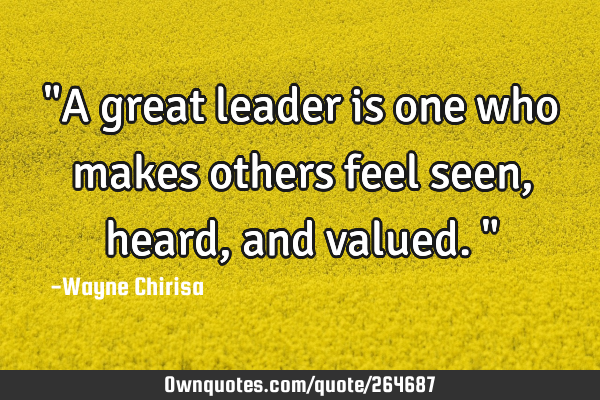 "A great leader is one who makes others feel seen, heard, and valued."
