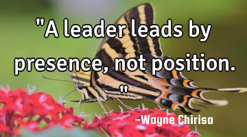 "A leader leads by presence, not position."