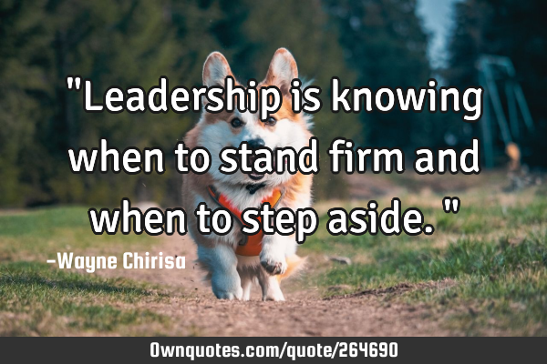 "Leadership is knowing when to stand firm and when to step aside."