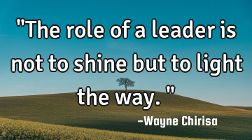 "The role of a leader is not to shine but to light the way."