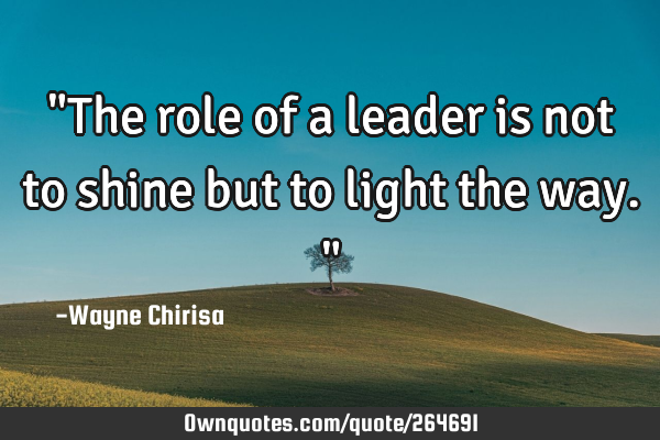 "The role of a leader is not to shine but to light the way."